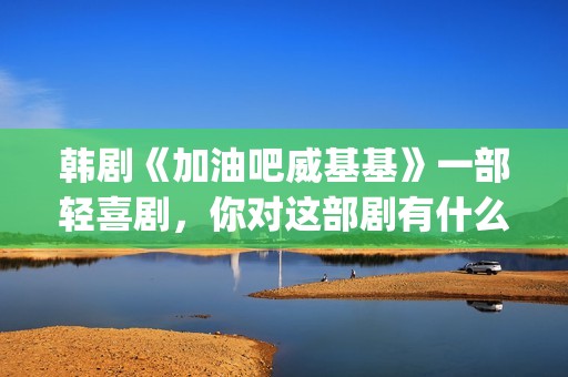 韩剧《加油吧威基基》一部轻喜剧，你对这部剧有什么印象呢？(加油吧威基基手机韩剧网)