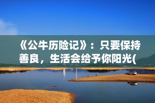 《公牛历险记》：只要保持善良，生活会给予你阳光(公牛历险记电影)