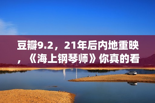豆瓣9.2，21年后内地重映，《海上钢琴师》你真的看懂了吗？(2021年电影豆瓣top100)