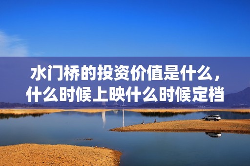 水门桥的投资价值是什么，什么时候上映什么时候定档？(水门桥的投资价值和意义)