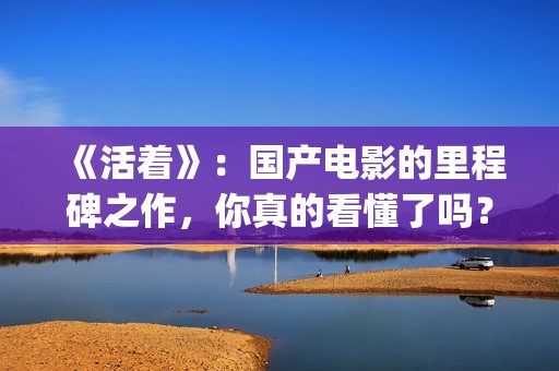 《活着》：国产电影的里程碑之作，你真的看懂了吗？(《活着》的电影)