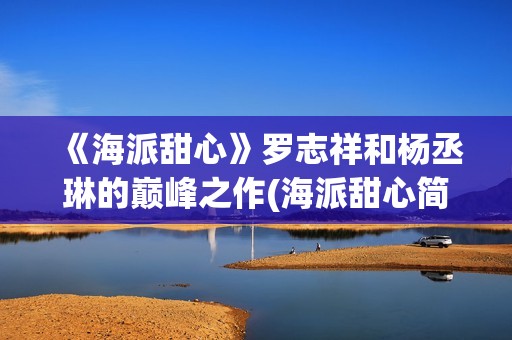 《海派甜心》罗志祥和杨丞琳的巅峰之作(海派甜心简介)