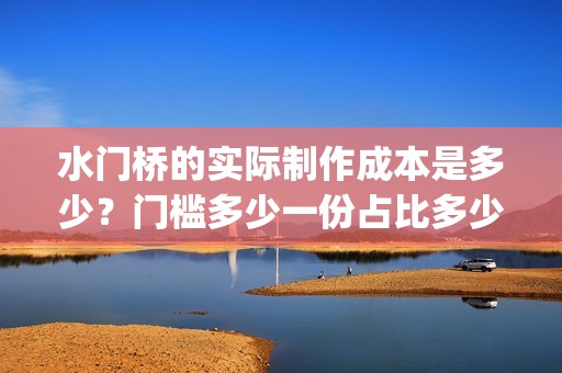 水门桥的实际制作成本是多少？门槛多少一份占比多少？(水门桥长啥样)
