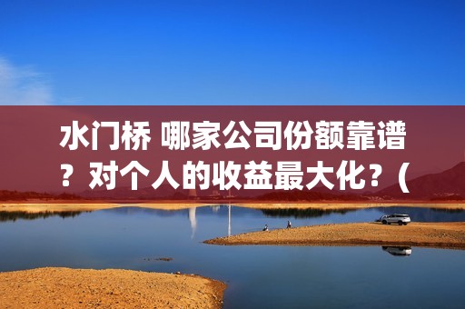 水门桥 哪家公司份额靠谱？对个人的收益最大化？(水门桥出品公司)
