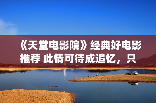 《天堂电影院》经典好电影推荐 此情可待成追忆，只是当时已惘然！(天堂电影院完整版多了什么)