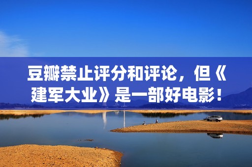 豆瓣禁止评分和评论，但《建军大业》是一部好电影！(豆瓣禁止内容)