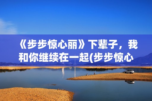 《步步惊心丽》下辈子，我和你继续在一起(步步惊心丽国语版免费版全集)