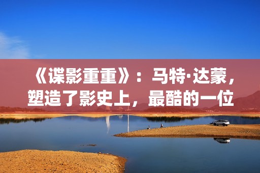 《谍影重重》：马特·达蒙，塑造了影史上，最酷的一位孤胆英雄(谍影重重3在线观看免费完整版)