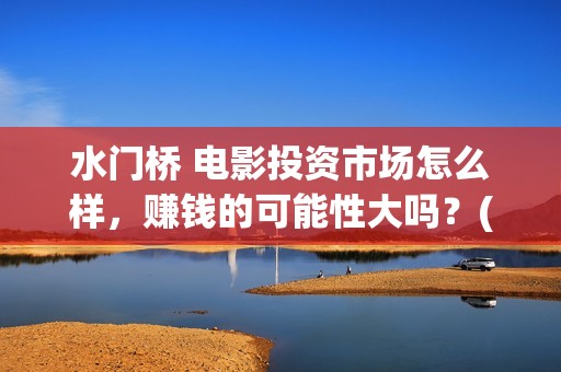 水门桥 电影投资市场怎么样，赚钱的可能性大吗？(水门桥电影上映)