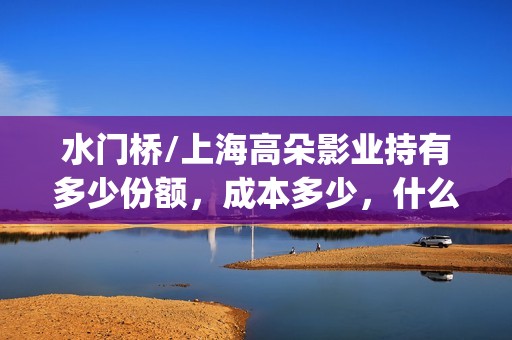 水门桥/上海高朵影业持有多少份额，成本多少，什么时候截止？(水门桥位置)
