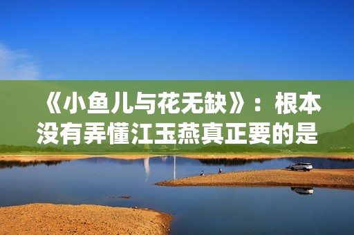《小鱼儿与花无缺》：根本没有弄懂江玉燕真正要的是什么(小鱼儿与花无缺免费观看完整版)