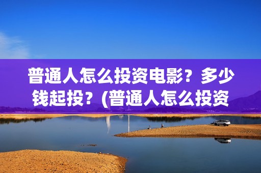 普通人怎么投资电影？多少钱起投？(普通人怎么投资美元)