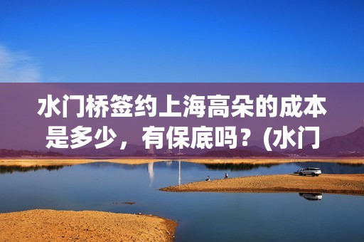 水门桥签约上海高朵的成本是多少，有保底吗？(水门桥还在吗)