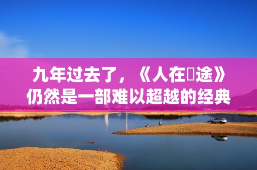 九年过去了，《人在囧途》仍然是一部难以超越的经典(九年前九年后的经典句)