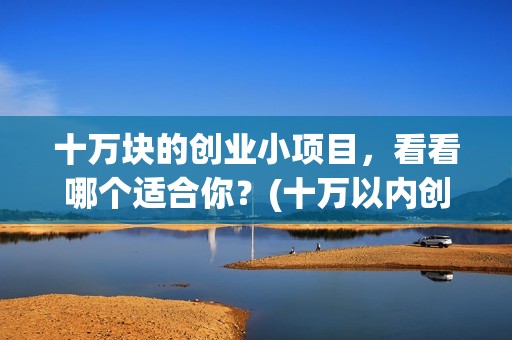 十万块的创业小项目，看看哪个适合你？(十万以内创业)