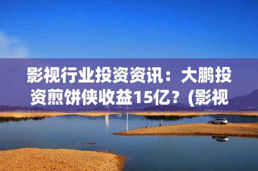 影视行业投资资讯：大鹏投资煎饼侠收益15亿？(影视投资前景)
