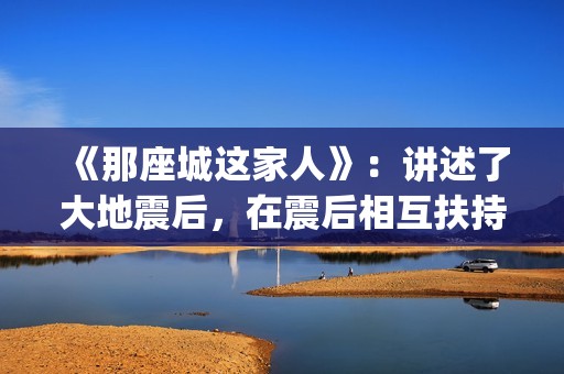 《那座城这家人》：讲述了大地震后，在震后相互扶持、摆脱困境、重建家园的故事。(那座城这家人电视剧)