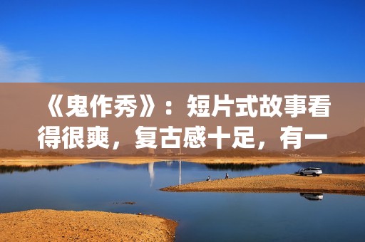《鬼作秀》：短片式故事看得很爽，复古感十足，有一种怀旧的感觉(鬼作秀解读)