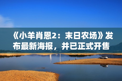 《小羊肖恩2：末日农场》发布最新海报，并已正式开售(小羊肖恩2电影免费观看)