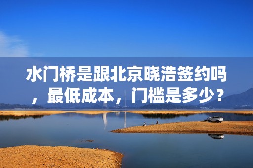 水门桥是跟北京晓浩签约吗，最低成本，门槛是多少？(水门桥在拍吗)