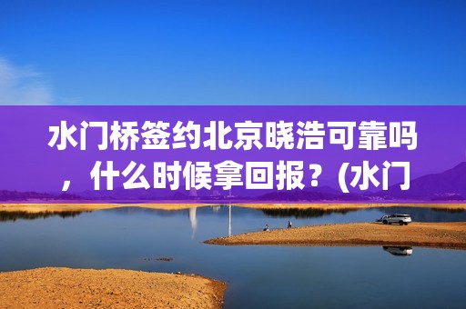 水门桥签约北京晓浩可靠吗，什么时候拿回报？(水门桥拍完了吗?)