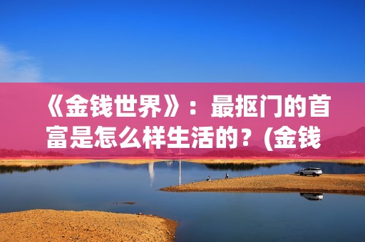 《金钱世界》：最抠门的首富是怎么样生活的？(金钱世界在线完整观看)