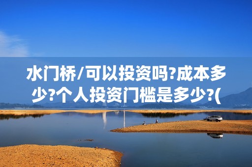 水门桥/可以投资吗?成本多少?个人投资门槛是多少?(水门桥2022)