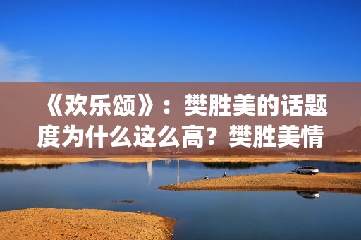 《欢乐颂》：樊胜美的话题度为什么这么高？樊胜美情商很高？(欢乐颂樊胜美爸爸住院是哪一集)