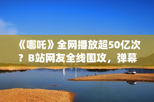 《哪吒》全网播放超50亿次？B站网友全线围攻，弹幕爆满屏幕？(《哪吒》电视剧)