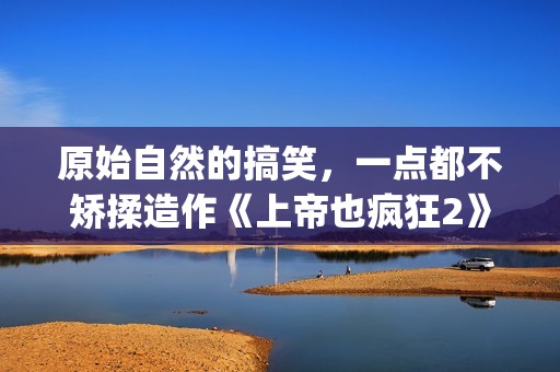 原始自然的搞笑，一点都不矫揉造作《上帝也疯狂2》(自然原始的绘画图片)