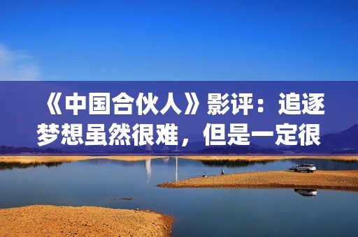 《中国合伙人》影评：追逐梦想虽然很难，但是一定很酷(中国合伙人原型)