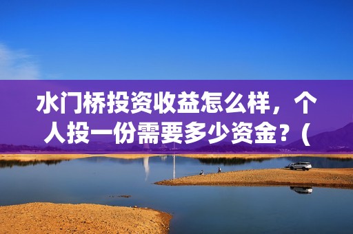 水门桥投资收益怎么样，个人投一份需要多少资金？(水门桥投资收益怎么样)
