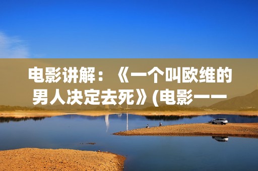 电影讲解：《一个叫欧维的男人决定去死》(电影一一解读)