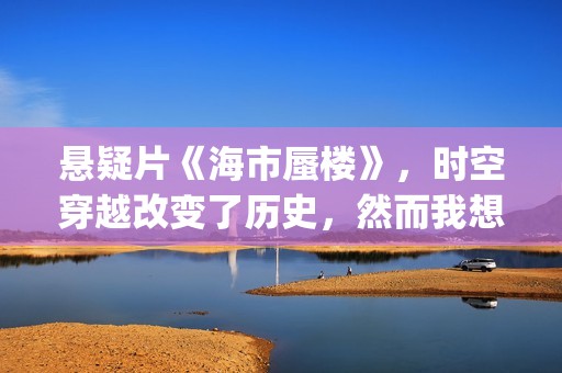 悬疑片《海市蜃楼》，时空穿越改变了历史，然而我想回到过去！(海市蜃楼电影简介剧情)