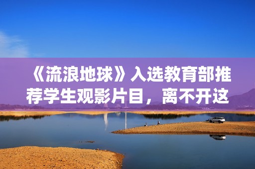 《流浪地球》入选教育部推荐学生观影片目，离不开这些亮点(流浪地球ui)