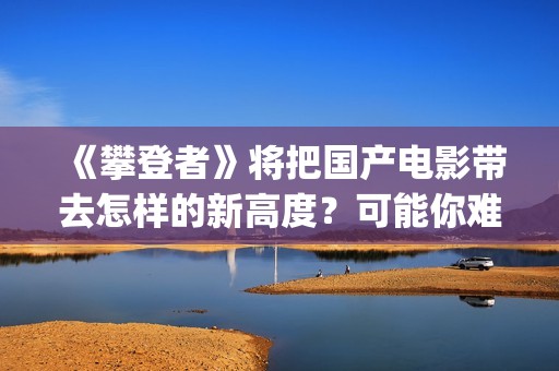 《攀登者》将把国产电影带去怎样的新高度？可能你难以想象(攀登者精彩)