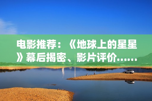 电影推荐：《地球上的星星》幕后揭密、影片评价……(地是哪部电影男主)