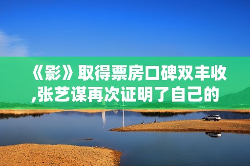《影》取得票房口碑双丰收,张艺谋再次证明了自己的能力(影这部电影的最终票房)