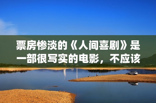 票房惨淡的《人间喜剧》是一部很写实的电影，不应该这么低！(人物票房)