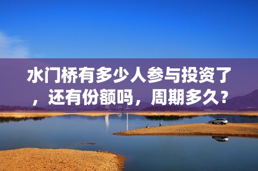 水门桥有多少人参与投资了，还有份额吗，周期多久？(水门桥是真的吗)