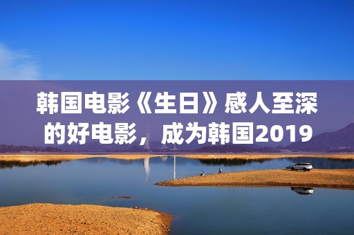 韩国电影《生日》感人至深的好电影，成为韩国2019年的票房黑马(韩国电影生日好看吗)