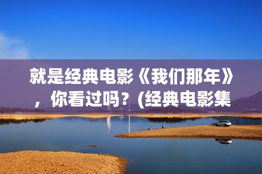 就是经典电影《我们那年》，你看过吗？(经典电影集锦)