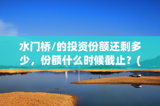 水门桥/的投资份额还剩多少，份额什么时候截止？(水门桥可以投资吗)
