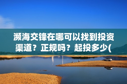 濒海交锋在哪可以找到投资渠道？正规吗？起投多少(濒海交锋是哪家公司出品)