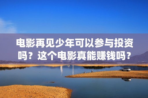 电影再见少年可以参与投资吗？这个电影真能赚钱吗？(电影再见,少年)