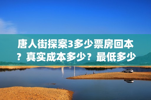 唐人街探案3多少票房回本？真实成本多少？最低多少钱可以投资(唐人街探案3多久上映)