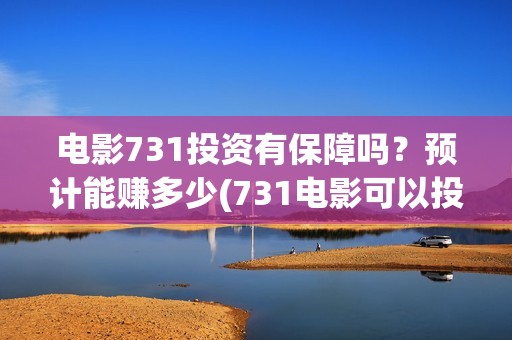 电影731投资有保障吗？预计能赚多少(731电影可以投资吗)