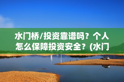 水门桥/投资靠谱吗？个人怎么保障投资安全？(水门桥总投资多少钱)