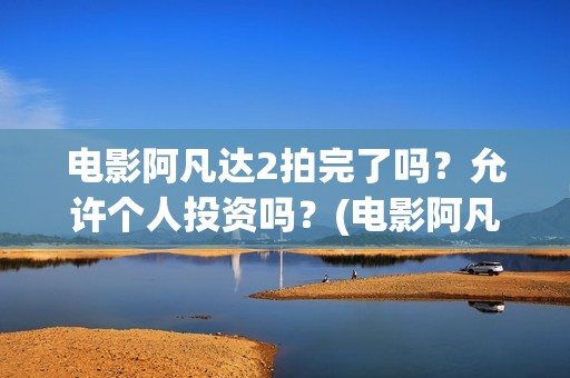 电影阿凡达2拍完了吗？允许个人投资吗？(电影阿凡达2拍摄时间)
