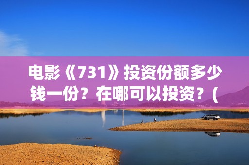 电影《731》投资份额多少钱一份？在哪可以投资？(电影731投资方股票是什么)